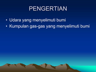 PENGERTIAN
• Udara yang menyelimuti bumi
• Kumpulan gas-gas yang menyelimuti bumi
 