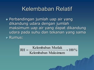 Kelembaban Relatif
 Perbandingan jumlah uap air yang
dikandung udara dengan jumlah
maksimum uap air yang dapat dikandung
udara pada suhu dan tekanan yang sama
 Rumus:
%
100
Maksimum
Kelembaban
Mutlak
Kelembaban
RH 

 