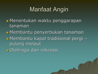 Manfaat Angin
 Menentukan waktu penggarapan
tanaman
 Membantu penyerbukan tanaman
 Membantu kapal tradisional pergi –
pulang melaut
 Olahraga dan rekreasi
 