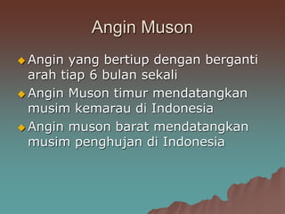 Angin Muson
 Angin yang bertiup dengan berganti
arah tiap 6 bulan sekali
 Angin Muson timur mendatangkan
musim kemarau di Indonesia
 Angin muson barat mendatangkan
musim penghujan di Indonesia
 