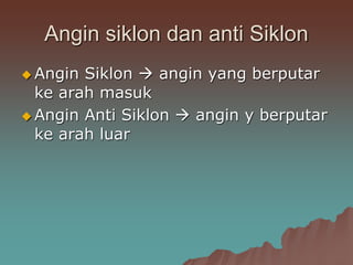 Angin siklon dan anti Siklon
 Angin Siklon  angin yang berputar
ke arah masuk
 Angin Anti Siklon  angin y berputar
ke arah luar
 
