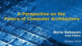 11
Boris Babayan
Intel Fellow
October 2016
A Perspective on the
Future of Computer Architecture
 