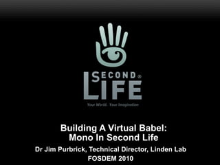 Building A Virtual Babel:
        Mono In Second Life
Dr Jim Purbrick, Technical Director, Linden Lab
                FOSDEM 2010
 