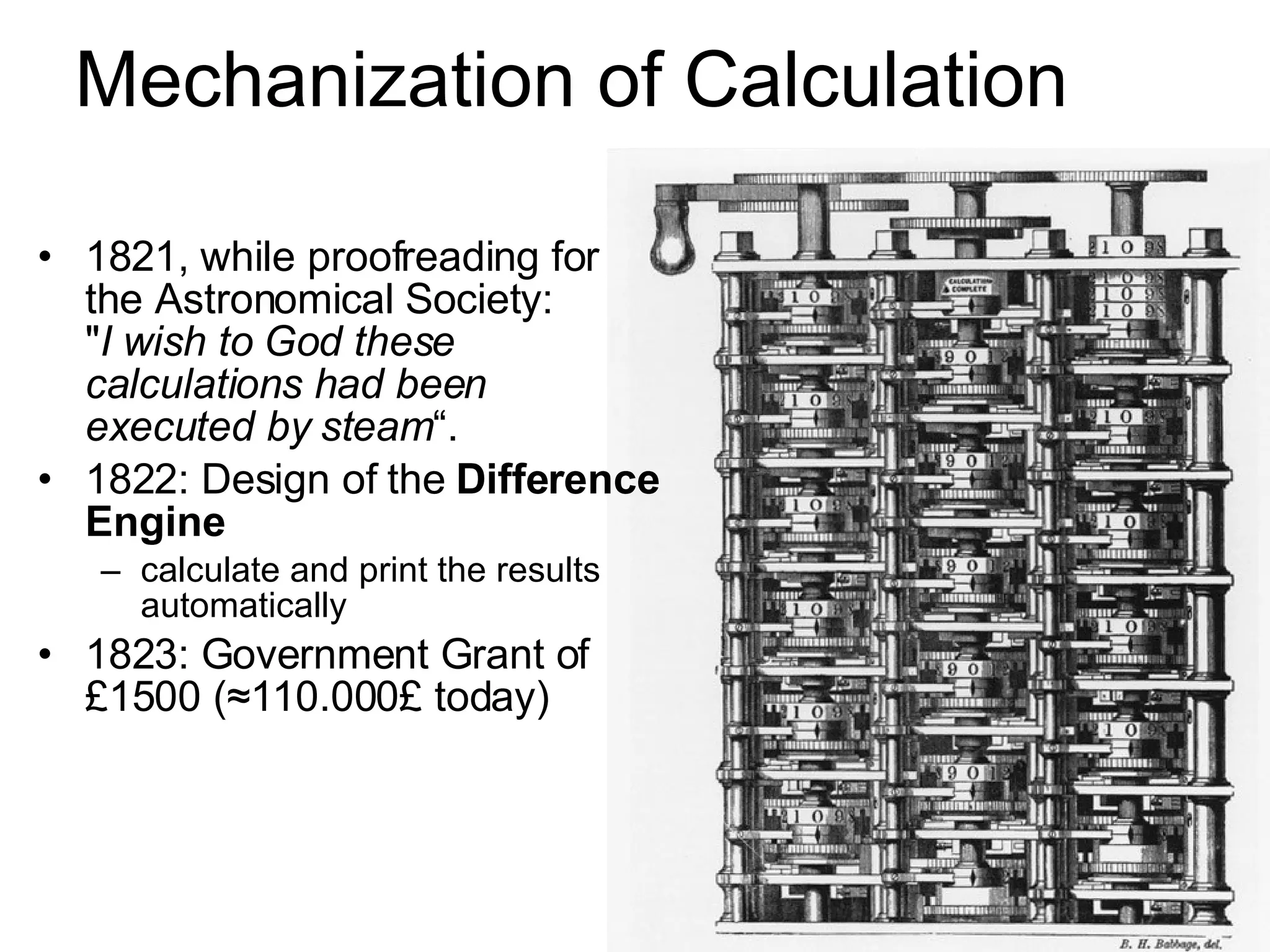 Mechanization of Calculation 18 21,  while proofreading for the Astronomical Society: &quot; I wish to God these calculations had been executed by steam “.  1822: Design of the  Difference Engine  calculate and print the results automatically 1823: Government Grant of  £1500 (≈110.000£ today) 