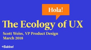 The Ecology of UX
Scott Weiss, VP Product Design
March 2018
Hola!
 
