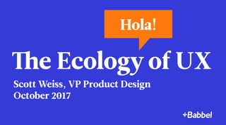 The Ecology of UX
Scott Weiss, VP Product Design
October 2017
Hola!
 