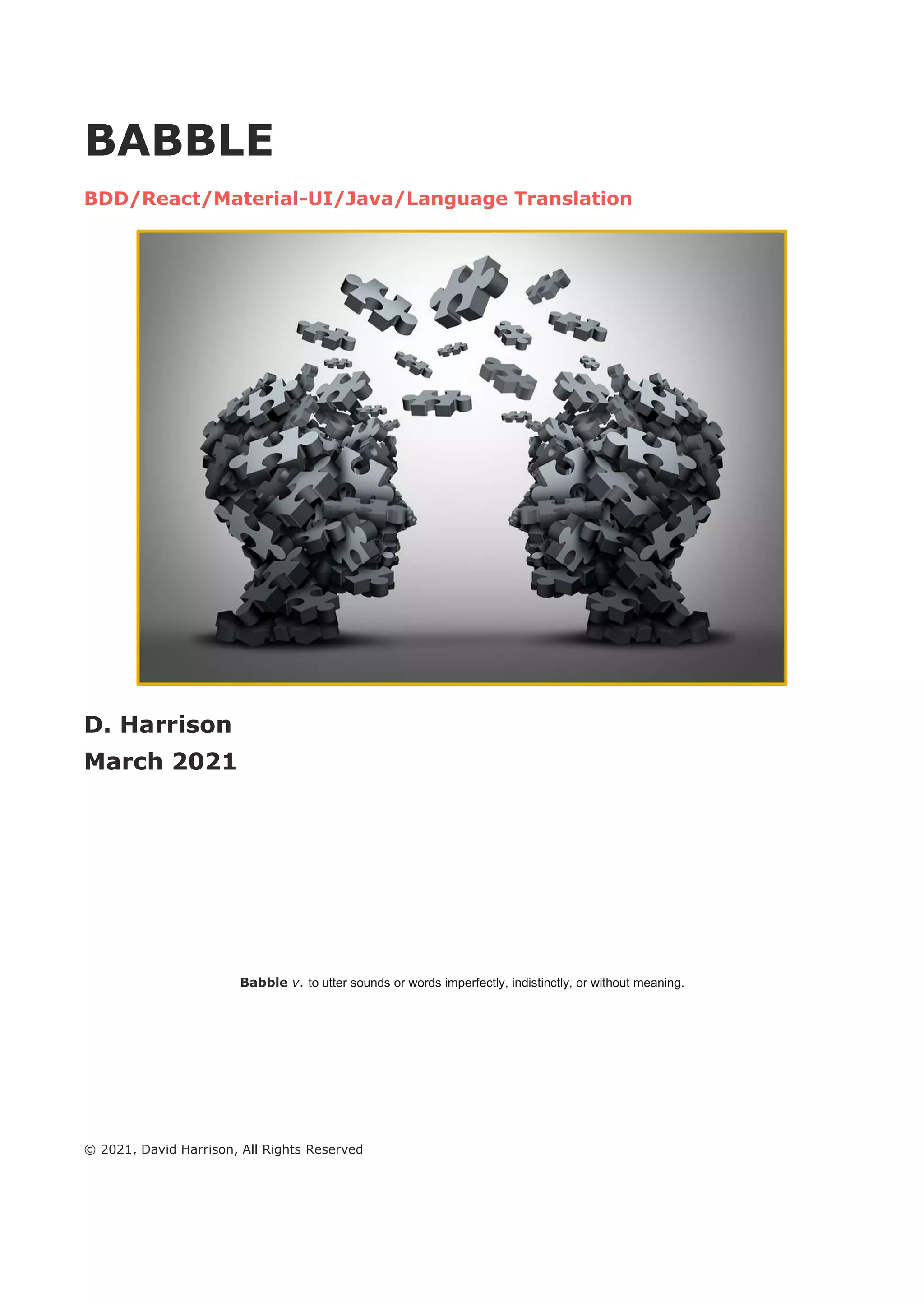 BABBLE
BDD/React/Material-UI/Java/Language Translation
D. Harrison
March 2021
Babble v. to utter sounds or words imperfectly, indistinctly, or without meaning.
© 2021, David Harrison, All Rights Reserved
 
