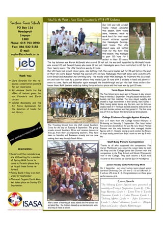School for the Planet - Some Close Encounters for U11 & U13 Cricketers
 Southern Cross Schools                                                                                      Our U11 and U13 cricket
     PO Box 116                                                                                              teams remain unbeaten
      Hoedspruit                                                                                             this season. Both teams
                                                                                                             were, however, made to
        Limpopo                                                                                              work hard for their most
         1380                                                                                                recent victories against
 Phone: 015 793 0590                                                                                         the Namakgale Develop-
                                                                                                             ment teams. The U11s
  Fax: 086 530 5153                                                                                          played away and batted
        E-mail:                                                                                              first for the first time
 raptor@scschools.co.za                                                                                      this season. They managed
                                                                                                             to post 125 runs for 1
                                                                                                             wicket in their 20 overs.
                                                     The top batsman was Kieran McDonald who scored 59 not out. He was well supported by Michaela Naude
                                                     who scored 20 and Dewald Dumon who made 18 not out. Namakgale were then restricted to 82 for 9 in
                                                     their twenty overs. The U11s therefore won by 43 runs.
                                                     Our U13 team had a much closer game, also batting first, they were bowled out for 98 well before the end
                                                     of their 30 overs. Daniel Pearson top scored with 18 runs. Namakgale then lost some early wickets with
              Thank You:                             Kevin Braun and Mubashar Asif striking early. The middle order then managed to frustrate the SCS bowl-
                                                     ers and took the team to a position where they needed just 19 runs with 3 wickets in hand and plenty of
• Clare Girardin for the re-
                                                     overs to come. Kevin and Mubashar again managed the breakthrough and got the last three wickets be-
  source conservation posters
                                                     tween them. Both bowlers ended up taking three wickets a piece and the team won by just 10 runs.
  for our classrooms.
• Mr Andrew Smith for his                                                                                                          Tennis Players Achieve Success
  offer of instant grass for                                                                                         The Prep School tennis team went to Tzaneen to play Unicorn
  our Founder’s and Earth                                                                                            Prep on Monday 5 September. The girls played well but unfor-
  circles.                                                                                                           tunately lost their matches. The boys played superbly and
                                                                                                                     showed a huge improvement in their serving. Marc Gómez –
• Colonel Moonsamy and the                                                                                           Olivé, having started tennis only this term, won his first ever
  Air Force Gymnasium for                                                                                            singles match 6-1! The boys showed awesome skills at the net
  the donation of books for                                                                                          and both doubles partners won their games 6-1. The final score
  our library.                                                                                                       was 27-16 in our favour. Well done to all our tennis players.

                                                                                                                       College Cricketers Struggle Against Khanyisa
                                                                                                                     Our U17 team from the College hosted Khanyisa at
                                                                                                                     Drakensig on Saturday 3 September. Our boys batted
                                                     The Traveling School from the USA visited Southern              first and were bowled out for just 46 runs. Shaun Michael
                                           o.   za   Cross for the day on Tuesday 6 September. The group             Preston was the only batsman who managed double
                                       s.c
                               ch   ool              travels around Southern Africa and receives lessons as          figures with 11. Despite losing an early wicket the Khany-
                      ro   sss                       they go, from their accompanying teachers. They have            isa boys easily passed our boys’ score to win by 9 wick-
                 rn c                                been to Namibia and Botswana already and are now
              the                                                                                                    ets.
      w.   sou                                       making their way through South Africa.
 ww
                                                                                                                              Staff Baby Picture Competition
                                                                                                                     Thanks to all who supported this competition. Mrs
                                                                                                                     Caron MacDonald was voted the cutest baby by both
              REMINDERS:
                                                                                                                     the Prep and the College! Jamie den Dunnen won the
• Despite all the reminders we                                                                                       competition in the Prep School and Nicole Wentworth
                                                                                                                     won in the College. They each receive a R250 meal
 are still waiting for a number
                                                                                                                     voucher to the soon to be opened Spur in Hoedspruit.
 of Spring Walk forms to
 come in. Parents please help
                                                                                                                             Junior Hockey Girls Performing Well
 us to get these forms re-
                                                                                                                     On 2 September our junior hockey teams played against
 turned.                                                                                                             Laerskool Drakensig. Our U7s won 2 – 0, our U8s won 2 –
• Family Build-it Day is on Sat-                                                                                     0 and our U9s drew 2 – 2. Congratulations on these good
 urday 17 September.                                                                                                 performances, girls.
• The next Organic Earth Mar-
                                                                                                                                            Green Awards
 ket takes place on Sunday 25
 September.                                                                                                           The following Green Awards were presented at
                                                                                                                      assembly on Friday 2 September: Grade R - Dite-
                                                                                                                      bogo Mametja; Grade 1 - Emma Pinto & Tapelo
                                                                                                                      Stuurman; Grade 2 - Calvin Duncan; Grade 3 -
                                                                                                                      Thabang Mathe; Grade 4 - Aden Haussmann;
                                                     After a week of learning all about islands the Pre-school had    Grade 5 - Anke Puttkammer; Grade 6 - Abigale
                                                     an Island Day - the children dressed up as islanders and wore    Smit and Grade 7 - Sasha Mittermayer.
                                                     lei’s they all made at school.
 