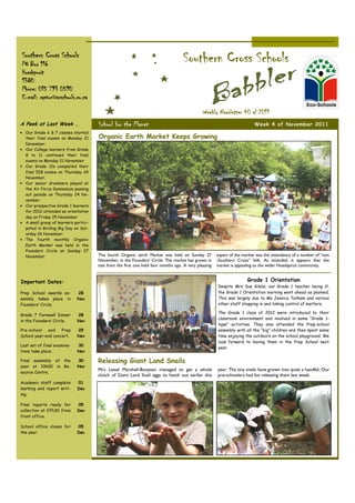 Southern Cross Schools
PO Box 116
                                                                                    Southern Cross Schools
Hoedspruit
1380
Phone: 015 793 0590
E-mail: raptor@scschools.co.za

                                                                                               Weekly Newsletter 40 of 2011
A Peek at Last Week …                  School for the Planet                                                              Week 4 of November 2011
• Our Grade 6 & 7 classes started
  their final exams on Monday 21       Organic Earth Market Keeps Growing
  November.
• Our College learners from Grade
  8 to 11 continued their final
  exams on Monday 21 November
• Our Grade 12s completed their
  final IEB exams on Thursday 24
  November.
• Our senior drummers played at
  the Air Force Gymnasium passing
  out parade on Thursday 24 No-
  vember.
• Our prospective Grade 1 learners
  for 2012 attended an orientation
  day on Friday 25 November.
• A small group of learners partici-
  pated in Birding Big Day on Sat-
  urday 26 November.
• The fourth monthly Organic
  Earth Market was held in the
  Founders’ Circle on Sunday 27
  November.                            The fourth Organic earth Market was held on Sunday 27           aspect of the market was the attendance of a number of “non
                                       November, in the Founders’ Circle. The market has grown in      -Southern Cross” folk. As intended, it appears that the
                                       size from the first one held four months ago. A very pleasing   market is appealing to the wider Hoedspruit community.


Important Dates:                                                                                                       Grade 1 Orientation
                                                                                                       Despite Mrs Sue Gibbs, our Grade 1 teacher being ill,
Prep School awards as-        28                                                                       the Grade 1 Orientation morning went ahead as planned.
sembly takes place in         Nov                                                                      This was largely due to Ms Jessica Tatham and various
Founders’ Circle.                                                                                      other staff stepping in and taking control of matters.

                                                                                                       The Grade 1 class of 2012 were introduced to their
Grade 7 Farewell Dinner       28
                                                                                                       classroom environment and involved in some “Grade 1-
in the Founders’ Circle.      Nov
                                                                                                       type” activities. They also attended the Prep-school
Pre-school   and    Prep      29                                                                       assembly with all the “big” children and then spent some
School year-end concert.      Nov                                                                      time enjoying the outdoors on the school playground. We
                                                                                                       look forward to having them in the Prep School next
Last set of final examina-    30
                                                                                                       year.
tions take place.             Nov

Final assembly of the         30       Releasing Giant Land Snails
year at 10h00 in Re-          Nov
                                       Mrs Liesel Marshall-Booysen managed to get a whole              year. The tiny snails have grown into quite a handful. Our
source Centre.
                                       clutch of Giant Land Snail eggs to hatch out earlier this       pre-schoolers had fun releasing them last week.
Academic staff complete       01
marking and report writ-      Dec
ing.

Final reports ready for       05
collection at 07h30 from      Dec
front office.

School office closes for      05
the year.                     Dec
 