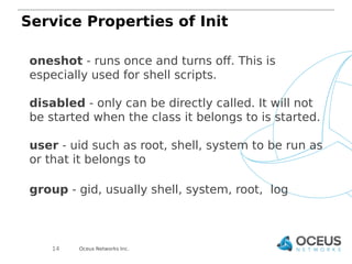 Service Properties of Init 
oneshot - runs once and turns off. This is 
especially used for shell scripts. 
disabled - onl...