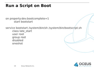 Run a Script on Boot 
on property:dev.bootcomplete=1 
start bootstart 
service bootstart /system/bin/sh /system/bin/bootsc...