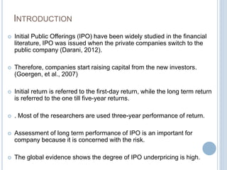 INTRODUCTION
 Initial Public Offerings (IPO) have been widely studied in the financial
literature, IPO was issued when th...