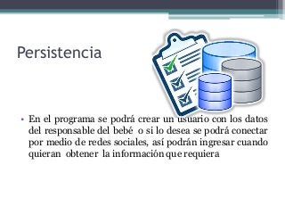 Persistencia
• En el programa se podrá crear un usuario con los datos
del responsable del bebé o si lo desea se podrá conectar
por medio de redes sociales, así podrán ingresar cuando
quieran obtener la información que requiera
 