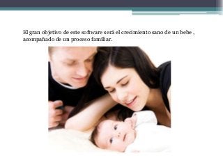 El gran objetivo de este software será el crecimiento sano de un bebe ,
acompañado de un proceso familiar.
 