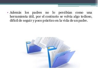 • Además los padres no lo percibían como una
herramienta útil, por el contrario se volvía algo tedioso,
difícil de seguir y poco práctico en la vida de un padre.
 