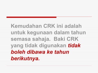 Kemudahan CRK ini adalah
untuk kegunaan dalam tahun
semasa sahaja. Baki CRK
yang tidak digunakan tidak
boleh dibawa ke tahun
berikutnya.

 