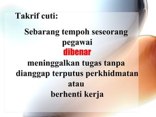 Takrif cuti:
Sebarang tempoh seseorang
pegawai
dibenar
meninggalkan tugas tanpa
dianggap terputus perkhidmatan
atau
berhenti kerja

 