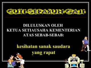 DILULUSKAN OLEH
KETUA SETIAUSAHA KEMENTERIAN
ATAS SEBAB-SEBAB:

kesihatan sanak saudara
yang rapat

 