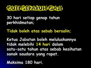 30 hari setiap genap tahun
perkhidmatan;
Tidak boleh atas sebab bersalin;
Ketua Jabatan boleh meluluskannya
tidak melebihi 14 hari dalam
satu-satu tahun atas sebab kesihatan
sanak saudara yang rapat.
Maksima 180 hari.

 