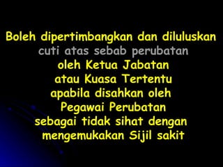 Boleh dipertimbangkan dan diluluskan
cuti atas sebab perubatan
oleh Ketua Jabatan
atau Kuasa Tertentu
apabila disahkan oleh
Pegawai Perubatan
sebagai tidak sihat dengan
mengemukakan Sijil sakit

 