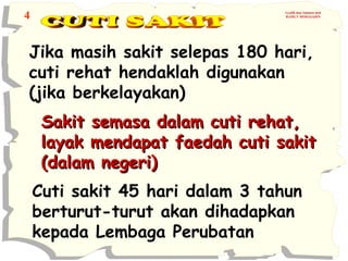 4

Grafik dan Animasi oleh
RAMLY MOHAIADIN

Jika masih sakit selepas 180 hari,
cuti rehat hendaklah digunakan
(jika berkelayakan)
Sakit semasa dalam cuti rehat,
layak mendapat faedah cuti sakit
(dalam negeri)
Cuti sakit 45 hari dalam 3 tahun
berturut-turut akan dihadapkan
kepada Lembaga Perubatan

 