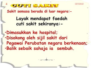 4

Grafik dan Animasi oleh
RAMLY MOHAIADIN

Sakit semasa berada di luar negara:-

Layak mendapat faedah
cuti sakit sekiranya:•Dimasukkan ke hospital;
•Disokong oleh sijil sakit dari
Pegawai Perubatan negara berkenaan;
•Balik sebaik sahaja ia sembuh.

 