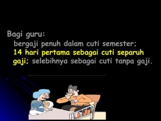 Bagi guru:

bergaji penuh dalam cuti semester;
14 hari pertama sebagai cuti separuh
gaji; selebihnya sebagai cuti tanpa gaji.

 