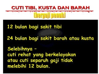 cuti tibi, kusta dan barah
12 bulan bagi sakit tibi
24 bulan bagi sakit barah atau kusta
Selebihnya –
cuti rehat yang berkelayakan
atau cuti separuh gaji tidak
melebihi 12 bulan.

 