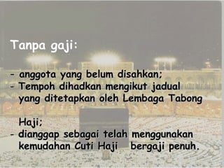Tanpa gaji:
- anggota yang belum disahkan;

- Tempoh dihadkan mengikut jadual
yang ditetapkan oleh Lembaga Tabong
Haji;
- dianggap sebagai telah menggunakan
kemudahan Cuti Haji bergaji penuh.

 