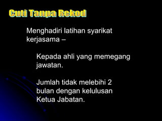 Menghadiri latihan syarikat
kerjasama –
Kepada ahli yang memegang
jawatan.
Jumlah tidak melebihi 2
bulan dengan kelulusan
Ketua Jabatan.

 