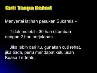 Menyertai latihan pasukan Sukarela –
Tidak melebihi 30 hari ditambah
dengan 2 hari perjalanan.
Jika lebih dari itu, gunakan cuti rehat,
jika tiada, perlu mendapat kelulusan
Kuasa Tertentu.

 