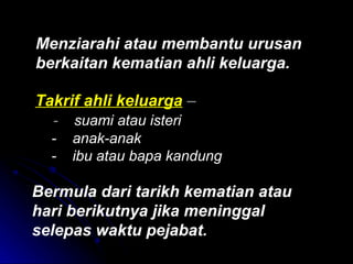 Menziarahi atau membantu urusan
berkaitan kematian ahli keluarga.
Takrif ahli keluarga –
- suami atau isteri
- anak-anak
- ibu atau bapa kandung

Bermula dari tarikh kematian atau
hari berikutnya jika meninggal
selepas waktu pejabat.

 