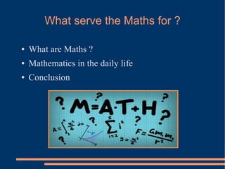 What serve the Maths for ?
● What are Maths ?
● Mathematics in the daily life
● Conclusion
 