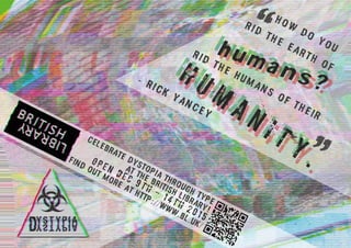 - Rick Yancey
Rid the humans of their
h u m
a n i t y .
h u m
a n i t y .
h u m
a n i t y .
rid the Earth of
How
do you
humans?
humans?
humans?
“
“Celebrate Dystopia through type
at the British Library!
Open
Dec 9th - 14th 2015
Find out more at http://www.bl.uk/
 