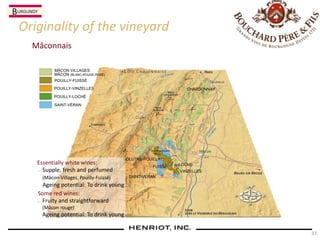 33
Mâconnais
Originality of the vineyard
CHARDONNAY
SOLUTRE-POUILLY
,
FUISSE
,
LOCHE
,
VINZELLES
SAINT-VERAN
,
MÂCON VILLAGES
MÂCON (BLANC-ROUGE-ROSÉ)
POUILLY-FUISSÉ
POUILLY-VINZELLES
POUILLY-LOCHÉ
SAINT-VÉRAN
Essentially white wines:
n Supple, fresh and perfumed
(Mâcon-Villages, Pouilly-Fuissé)
Ageing potential: To drink young
Some red wines:
n Fruity and straightforward
(Mâcon rouge)
Ageing potential: To drink young
BURGUNDY
 