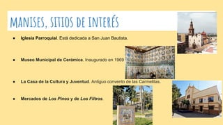 manises, sitios de interés
● Iglesia Parroquial. Está dedicada a San Juan Bautista.
● Museo Municipal de Cerámica. Inaugurado en 1969
● La Casa de la Cultura y Juventud. Antiguo convento de las Carmelitas.
● Mercados de Los Pinos y de Los Filtros.