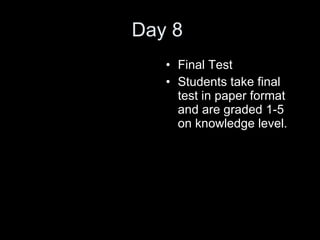 Day 8  Final Test Students take final test in paper format and are graded 1-5 on knowledge level.  