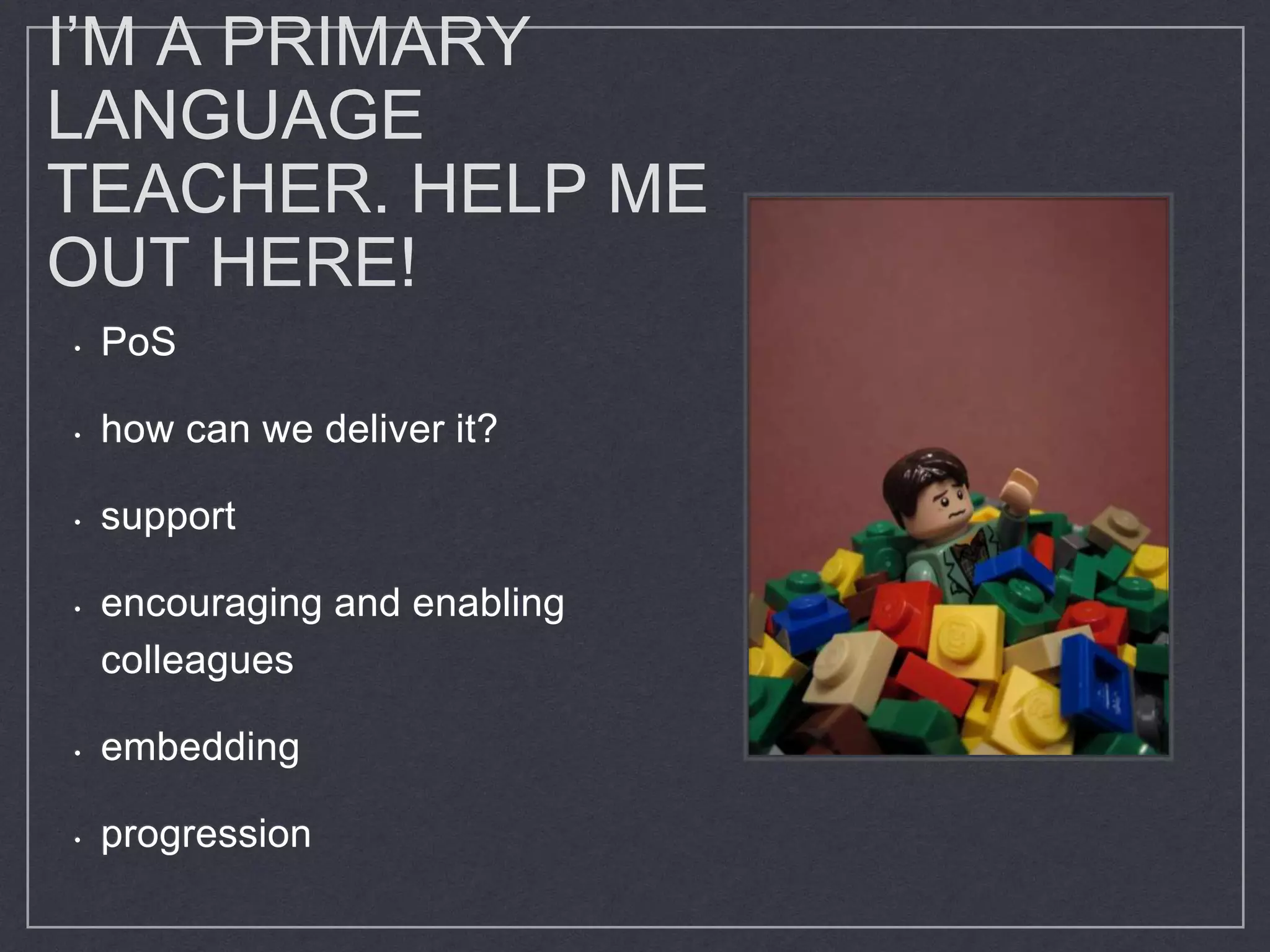 I’M A PRIMARY
LANGUAGE
TEACHER. HELP ME
OUT HERE!
• PoS
• how can we deliver it?
• support
• encouraging and enabling
colleagues
• embedding
• progression
 