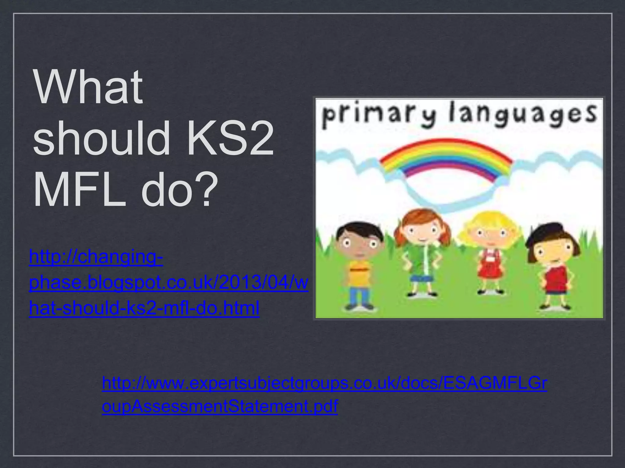 What
should KS2
MFL do?
http://changing-
phase.blogspot.co.uk/2013/04/w
hat-should-ks2-mfl-do.html
http://www.expertsubjectgroups.co.uk/docs/ESAGMFLGr
oupAssessmentStatement.pdf
 