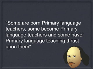 "Some are born Primary language
teachers, some become Primary
language teachers and some have
Primary language teaching th...