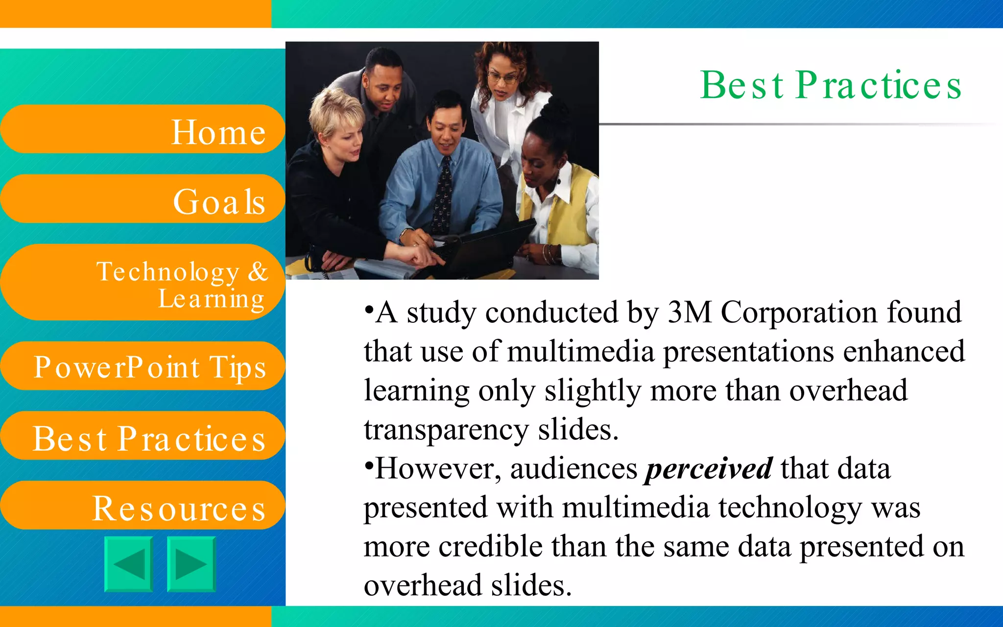 Best Practices A study conducted by 3M Corporation found that use of multimedia presentations enhanced learning only slightly more than overhead transparency slides.  However, audiences  perceived  that data presented with multimedia technology was more credible than the same data presented on overhead slides. 
