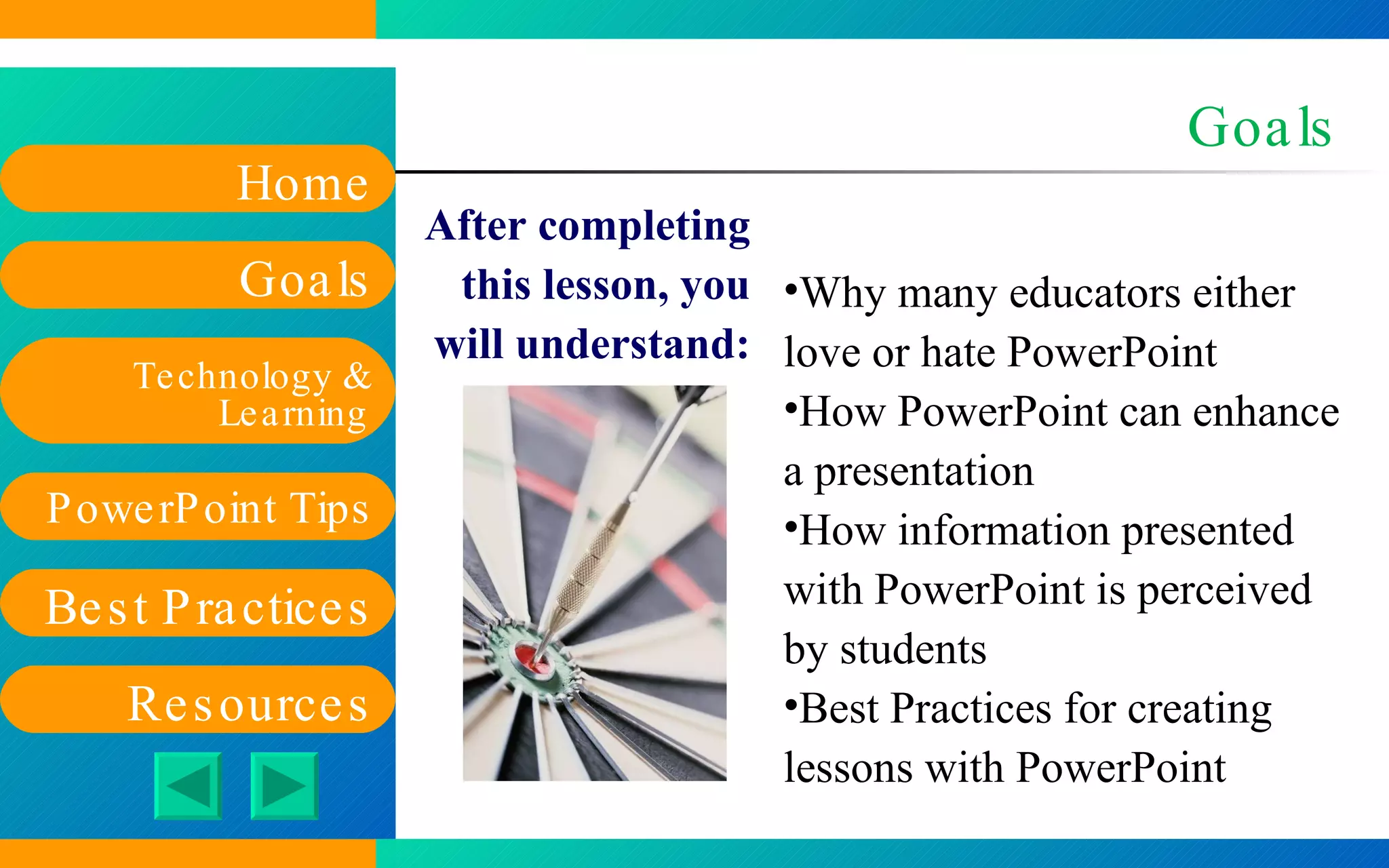 Goals After completing this lesson, you will understand: Why many educators either love or hate PowerPoint How PowerPoint can enhance a presentation How information presented with PowerPoint is perceived by students Best Practices for creating lessons with PowerPoint 