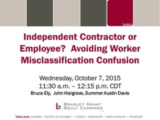 babc.com ALABAMA I DISTRICT OF COLUMBIA I FLORIDA I MISSISSIPPI I NORTH CAROLINA I TENNESSEE
Independent Contractor or
Employee? Avoiding Worker
Misclassification Confusion
Wednesday, October 7, 2015
11:30 a.m. – 12:15 p.m. CDT
Bruce Ely, John Hargrove, Summer Austin Davis
 