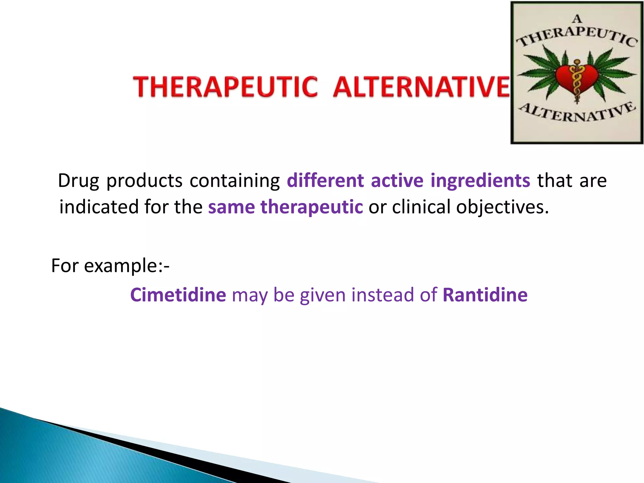 Drug products containing different active ingredients that are
indicated for the same therapeutic or clinical objectives.
For example:-
Cimetidine may be given instead of Rantidine
 
