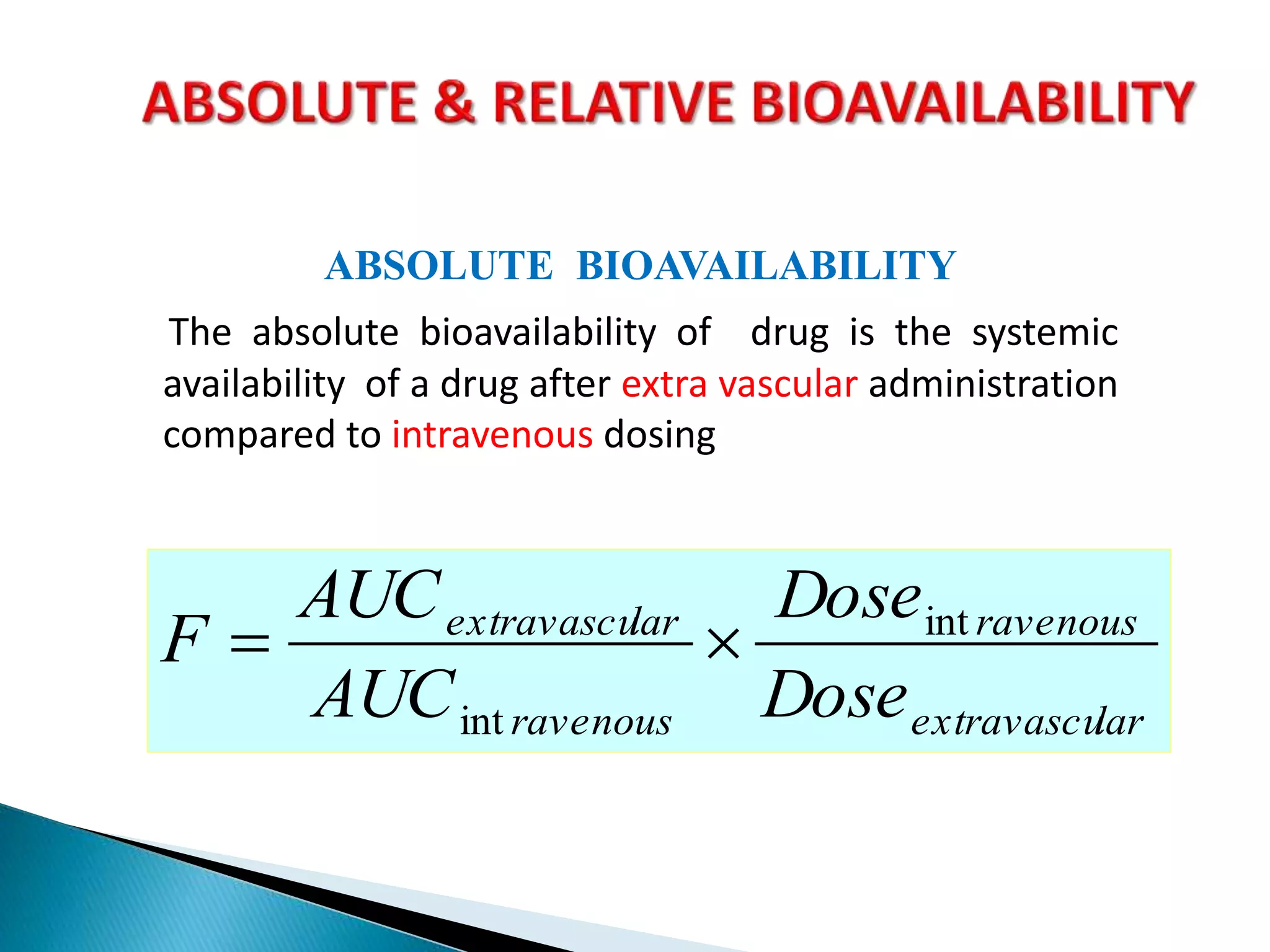ABSOLUTE BIOAVAILABILITY
The absolute bioavailability of drug is the systemic
availability of a drug after extra vascular administration
compared to intravenous dosing
larextravascu
ravenous
ravenous
larextravascu
Dose
Dose
AUC
AUC
F int
int

 