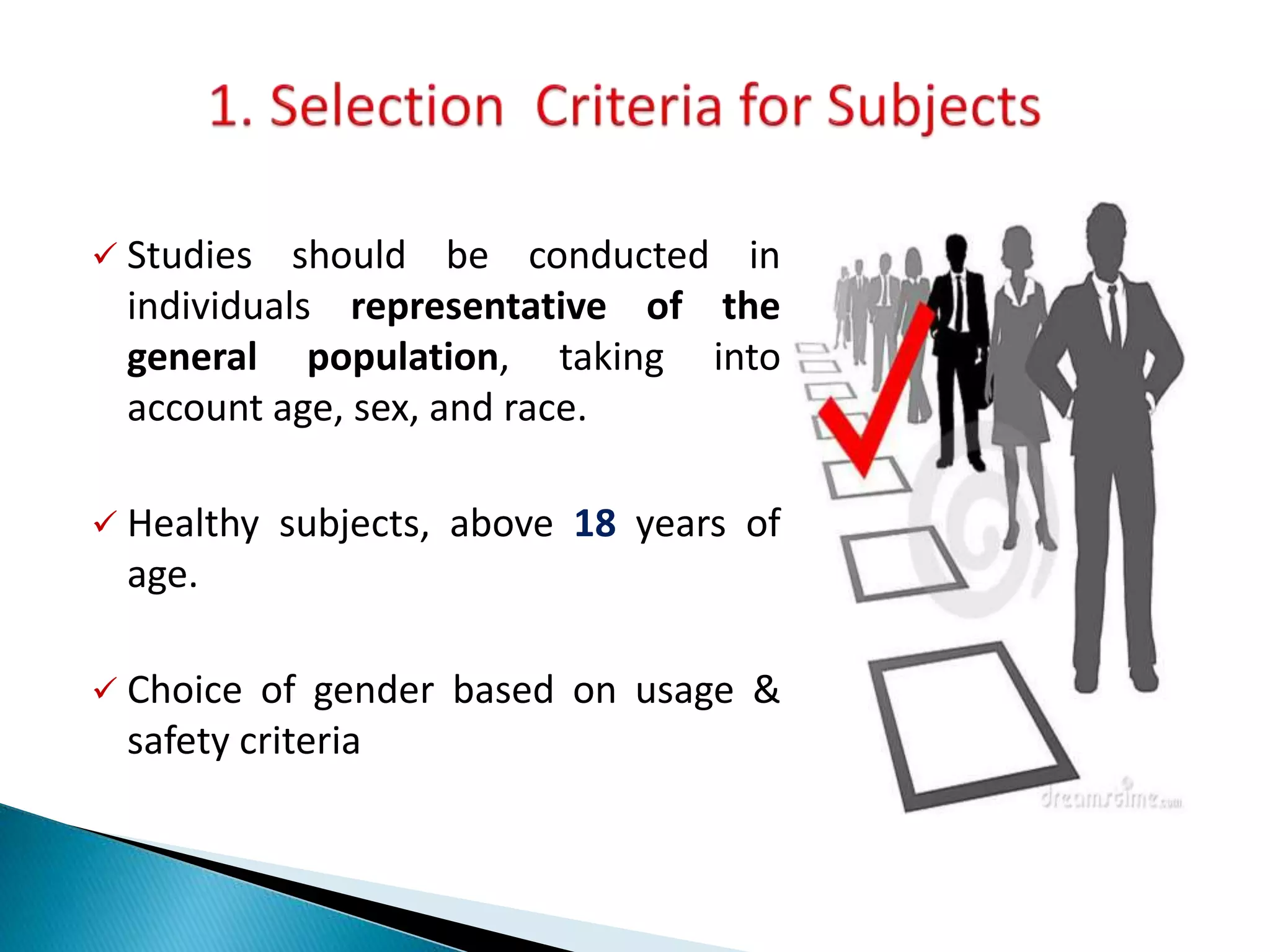  Studies should be conducted in
individuals representative of the
general population, taking into
account age, sex, and race.
 Healthy subjects, above 18 years of
age.
 Choice of gender based on usage &
safety criteria
 