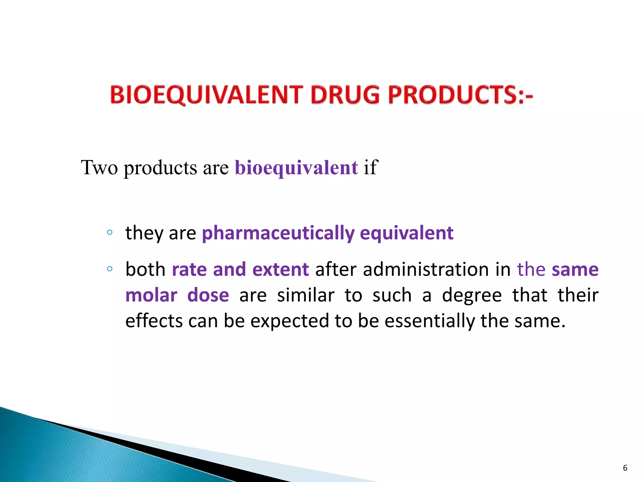 Two products are bioequivalent if
◦ they are pharmaceutically equivalent
◦ both rate and extent after administration in the same
molar dose are similar to such a degree that their
effects can be expected to be essentially the same.
6
 