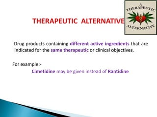 Drug products containing different active ingredients that are
indicated for the same therapeutic or clinical objectives.
For example:-
Cimetidine may be given instead of Rantidine
 