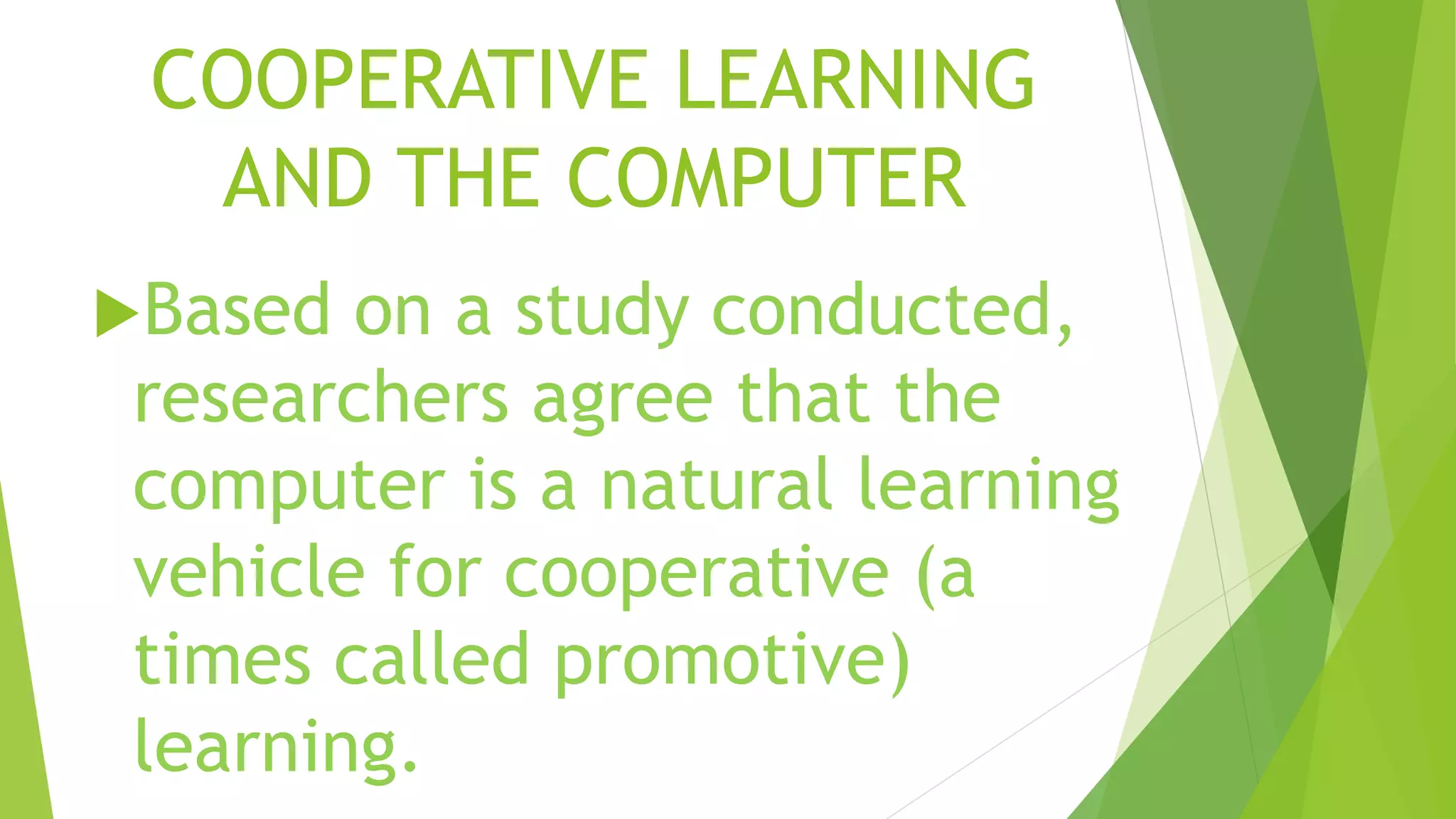 COOPERATIVE LEARNING
AND THE COMPUTER
Based on a study conducted,
researchers agree that the
computer is a natural learning
vehicle for cooperative (a
times called promotive)
learning.
 