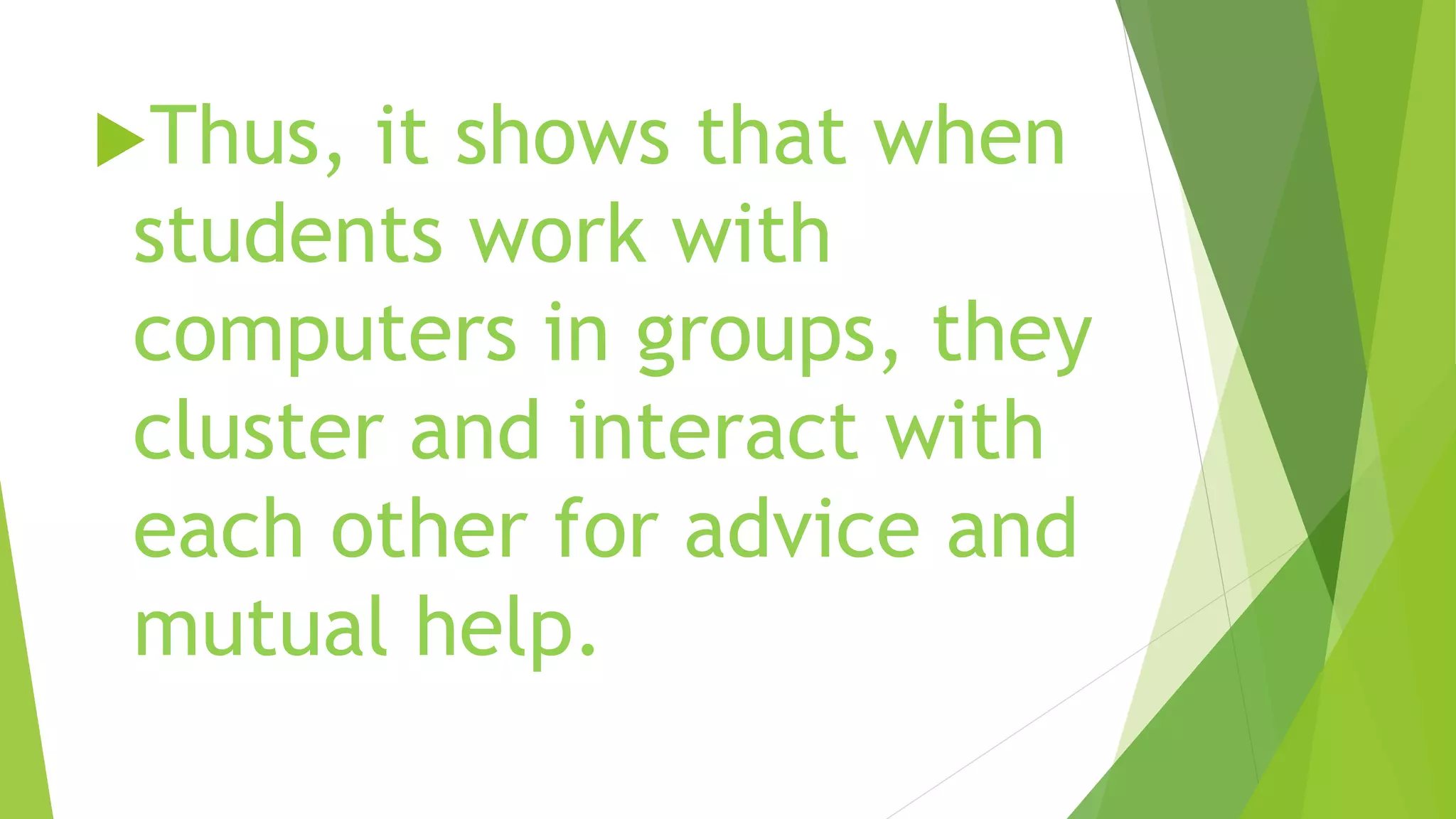 Thus, it shows that when
students work with
computers in groups, they
cluster and interact with
each other for advice and
mutual help.
 